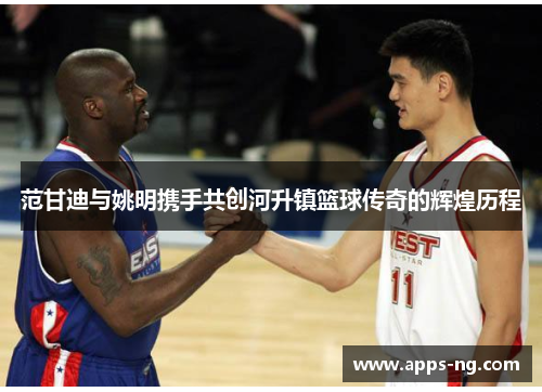 范甘迪与姚明携手共创河升镇篮球传奇的辉煌历程