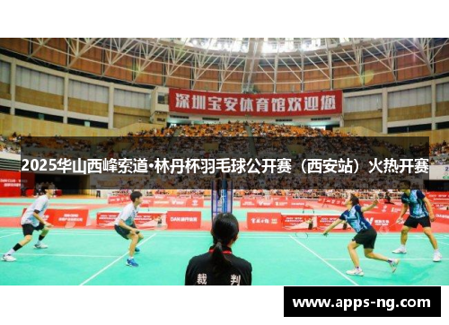 2025华山西峰索道·林丹杯羽毛球公开赛(西安站)火热开赛 2025华山西峰索道·林丹杯羽毛球公开赛(西安站)火热开赛